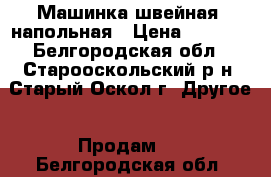 Машинка швейная  напольная › Цена ­ 2 000 - Белгородская обл., Старооскольский р-н, Старый Оскол г. Другое » Продам   . Белгородская обл.